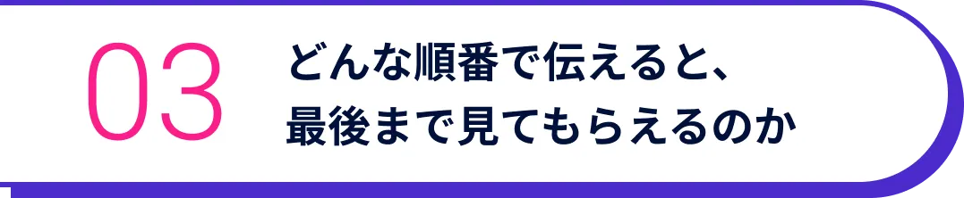 どんな順番で伝えると、最後まで見てもらえるのか